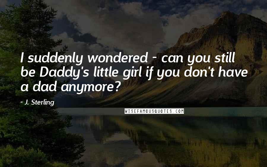 J. Sterling Quotes: I suddenly wondered - can you still be Daddy's little girl if you don't have a dad anymore?