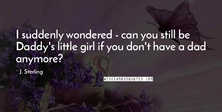 J. Sterling Quotes: I suddenly wondered - can you still be Daddy's little girl if you don't have a dad anymore?