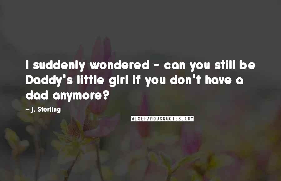 J. Sterling Quotes: I suddenly wondered - can you still be Daddy's little girl if you don't have a dad anymore?