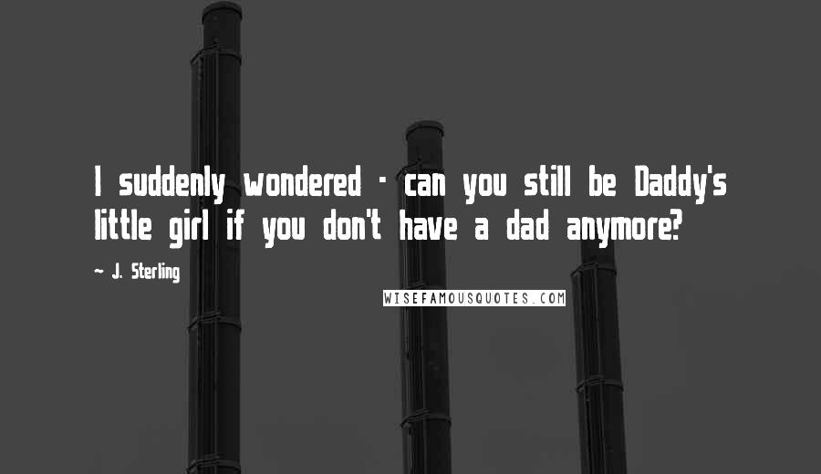 J. Sterling Quotes: I suddenly wondered - can you still be Daddy's little girl if you don't have a dad anymore?