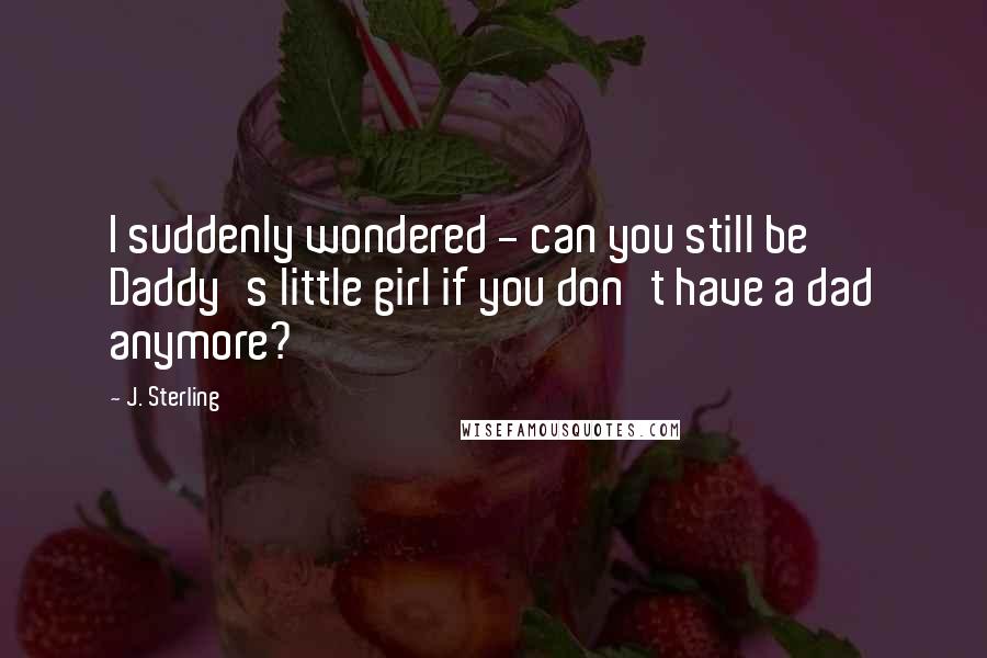 J. Sterling Quotes: I suddenly wondered - can you still be Daddy's little girl if you don't have a dad anymore?