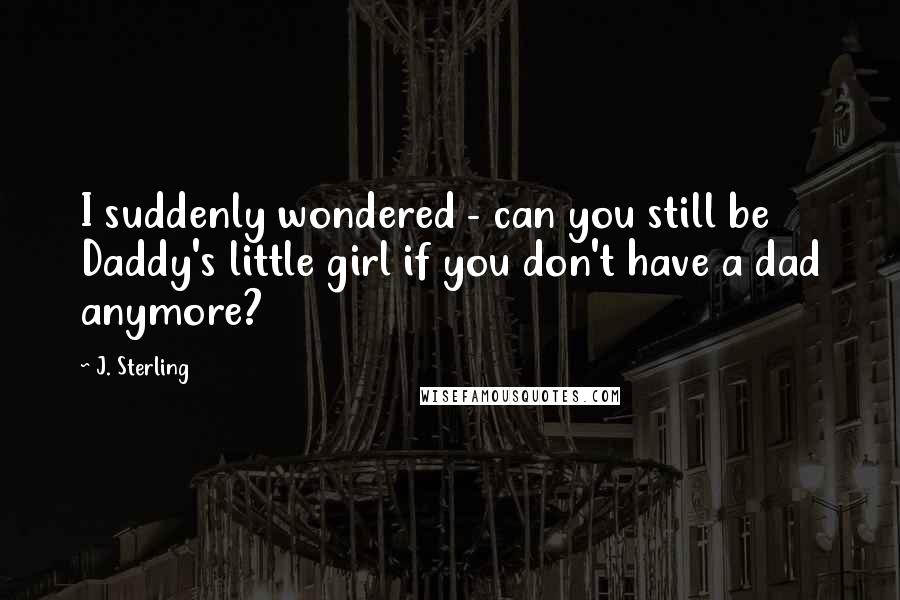 J. Sterling Quotes: I suddenly wondered - can you still be Daddy's little girl if you don't have a dad anymore?