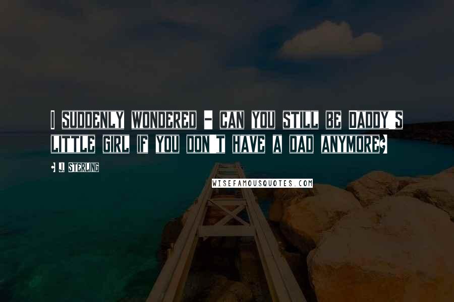 J. Sterling Quotes: I suddenly wondered - can you still be Daddy's little girl if you don't have a dad anymore?
