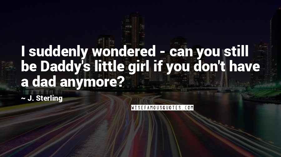 J. Sterling Quotes: I suddenly wondered - can you still be Daddy's little girl if you don't have a dad anymore?