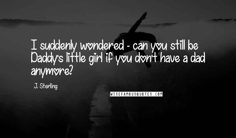 J. Sterling Quotes: I suddenly wondered - can you still be Daddy's little girl if you don't have a dad anymore?