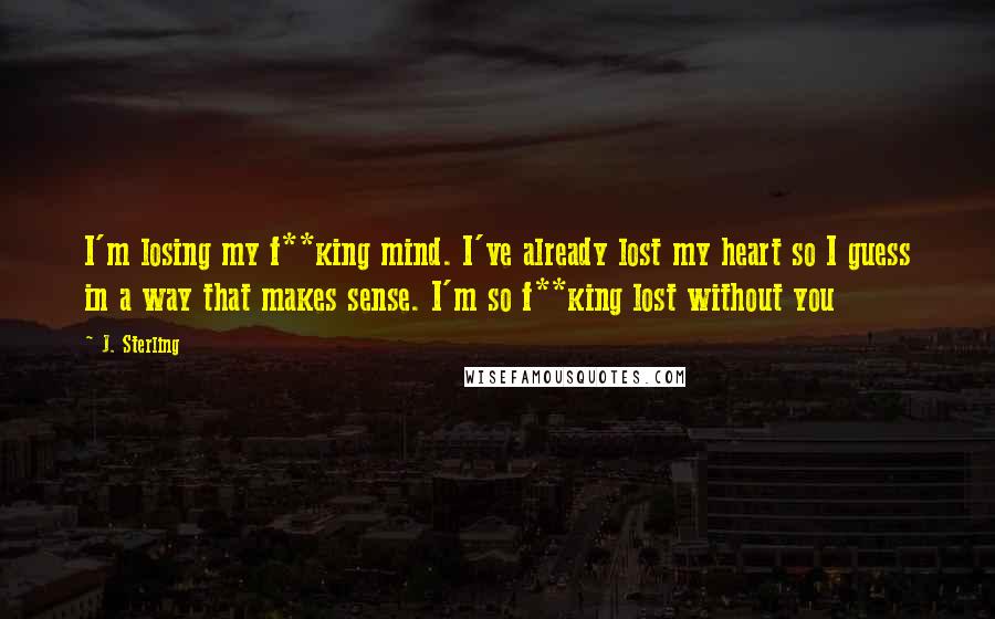 J. Sterling Quotes: I'm losing my f**king mind. I've already lost my heart so I guess in a way that makes sense. I'm so f**king lost without you