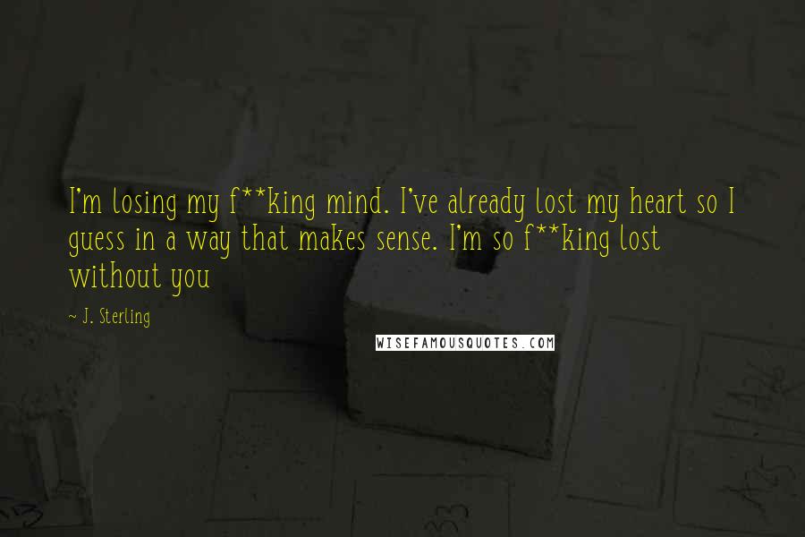 J. Sterling Quotes: I'm losing my f**king mind. I've already lost my heart so I guess in a way that makes sense. I'm so f**king lost without you