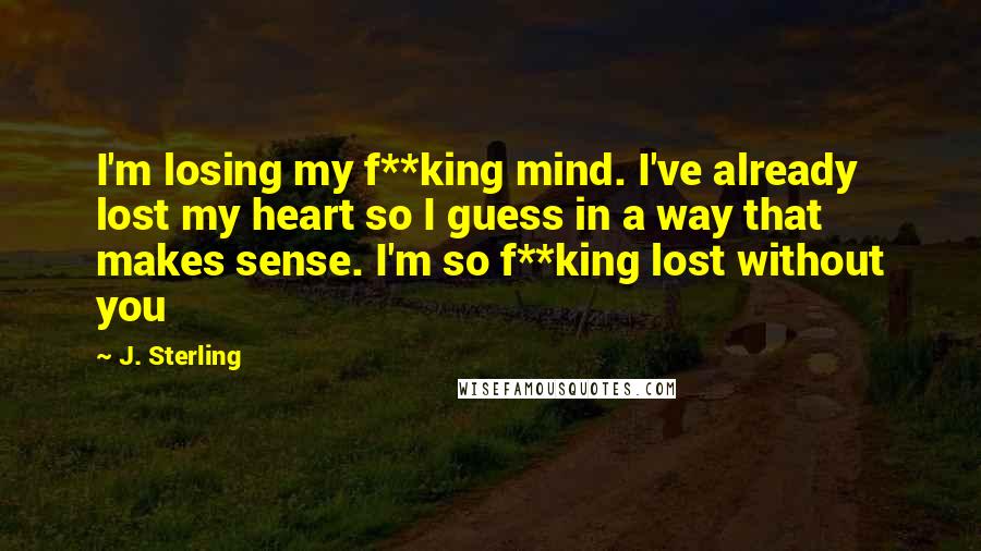 J. Sterling Quotes: I'm losing my f**king mind. I've already lost my heart so I guess in a way that makes sense. I'm so f**king lost without you