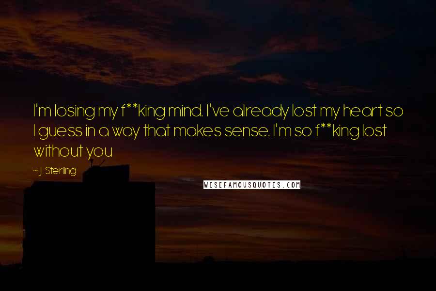 J. Sterling Quotes: I'm losing my f**king mind. I've already lost my heart so I guess in a way that makes sense. I'm so f**king lost without you