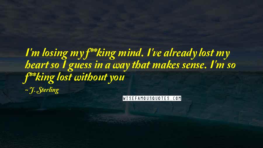 J. Sterling Quotes: I'm losing my f**king mind. I've already lost my heart so I guess in a way that makes sense. I'm so f**king lost without you