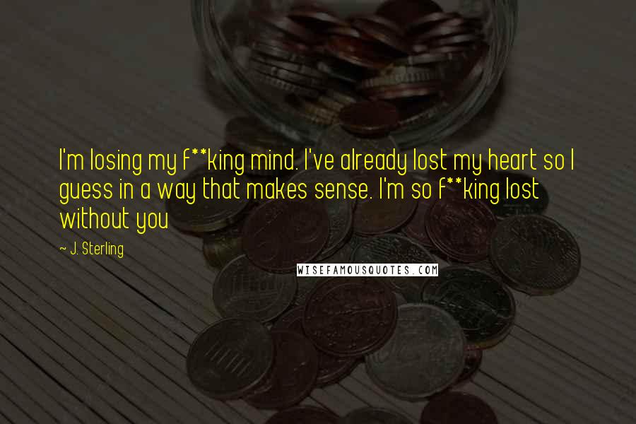 J. Sterling Quotes: I'm losing my f**king mind. I've already lost my heart so I guess in a way that makes sense. I'm so f**king lost without you