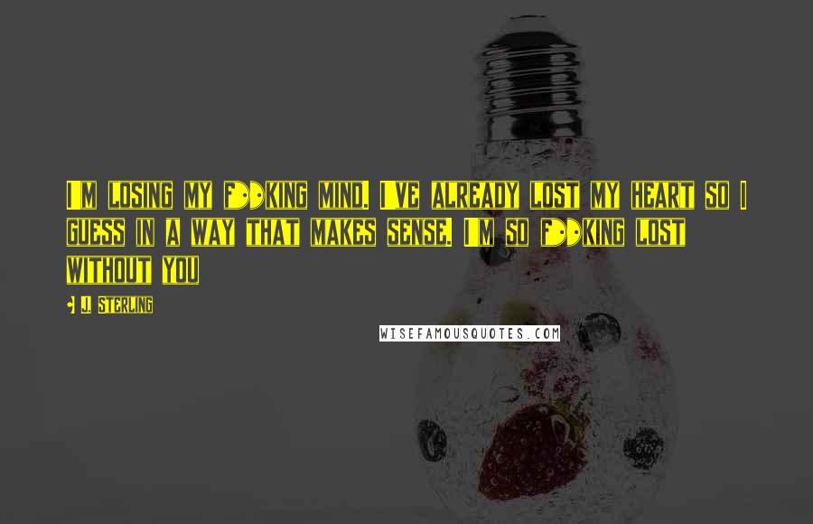 J. Sterling Quotes: I'm losing my f**king mind. I've already lost my heart so I guess in a way that makes sense. I'm so f**king lost without you