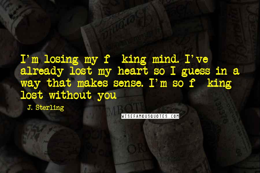 J. Sterling Quotes: I'm losing my f**king mind. I've already lost my heart so I guess in a way that makes sense. I'm so f**king lost without you