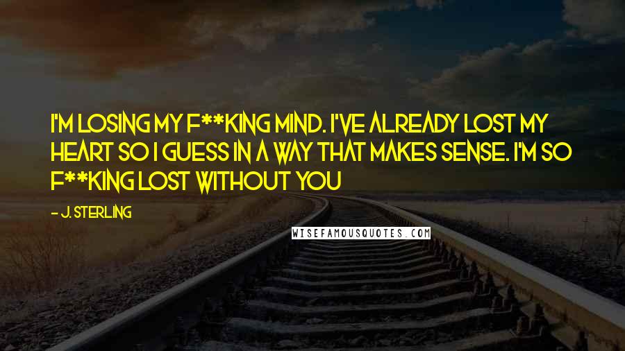 J. Sterling Quotes: I'm losing my f**king mind. I've already lost my heart so I guess in a way that makes sense. I'm so f**king lost without you