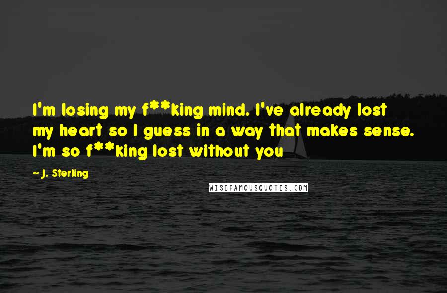 J. Sterling Quotes: I'm losing my f**king mind. I've already lost my heart so I guess in a way that makes sense. I'm so f**king lost without you