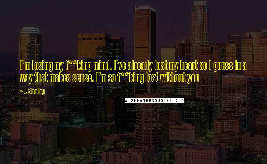 J. Sterling Quotes: I'm losing my f**king mind. I've already lost my heart so I guess in a way that makes sense. I'm so f**king lost without you