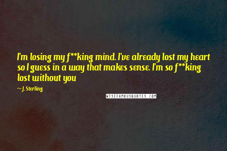 J. Sterling Quotes: I'm losing my f**king mind. I've already lost my heart so I guess in a way that makes sense. I'm so f**king lost without you