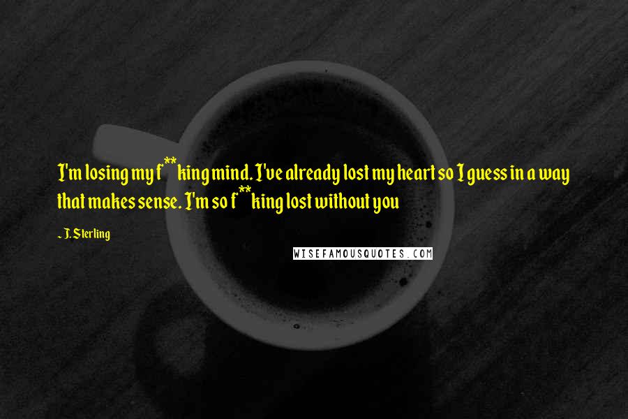 J. Sterling Quotes: I'm losing my f**king mind. I've already lost my heart so I guess in a way that makes sense. I'm so f**king lost without you