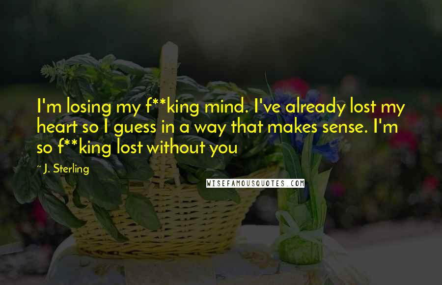 J. Sterling Quotes: I'm losing my f**king mind. I've already lost my heart so I guess in a way that makes sense. I'm so f**king lost without you