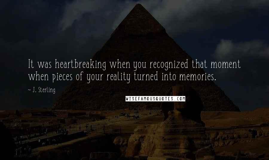 J. Sterling Quotes: It was heartbreaking when you recognized that moment when pieces of your reality turned into memories.