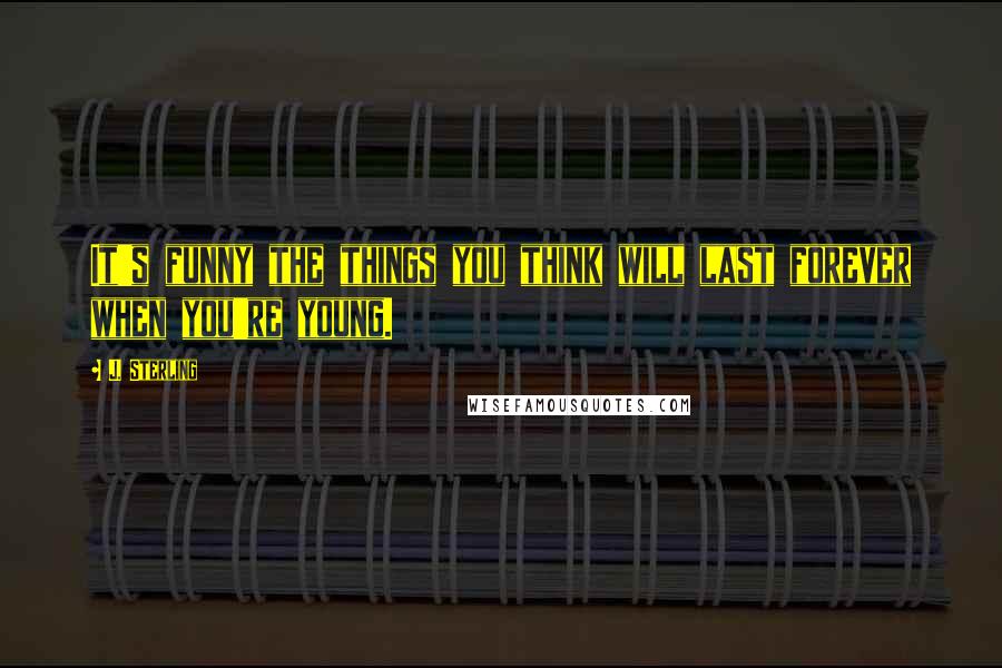 J. Sterling Quotes: It's funny the things you think will last forever when you're young.