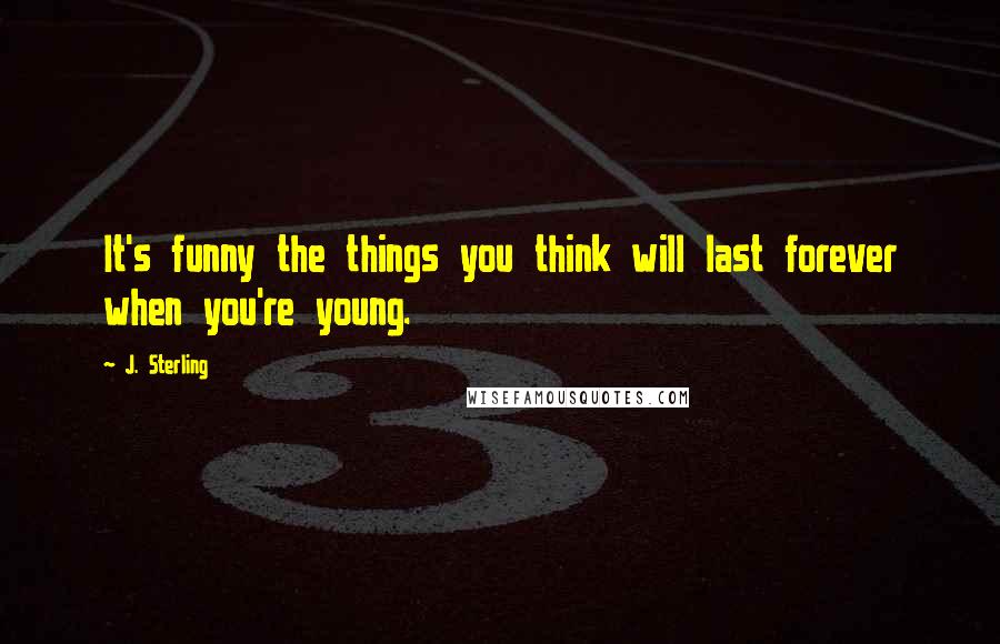 J. Sterling Quotes: It's funny the things you think will last forever when you're young.