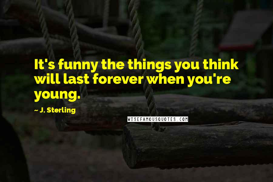 J. Sterling Quotes: It's funny the things you think will last forever when you're young.