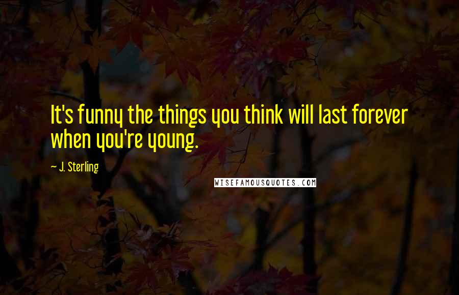 J. Sterling Quotes: It's funny the things you think will last forever when you're young.