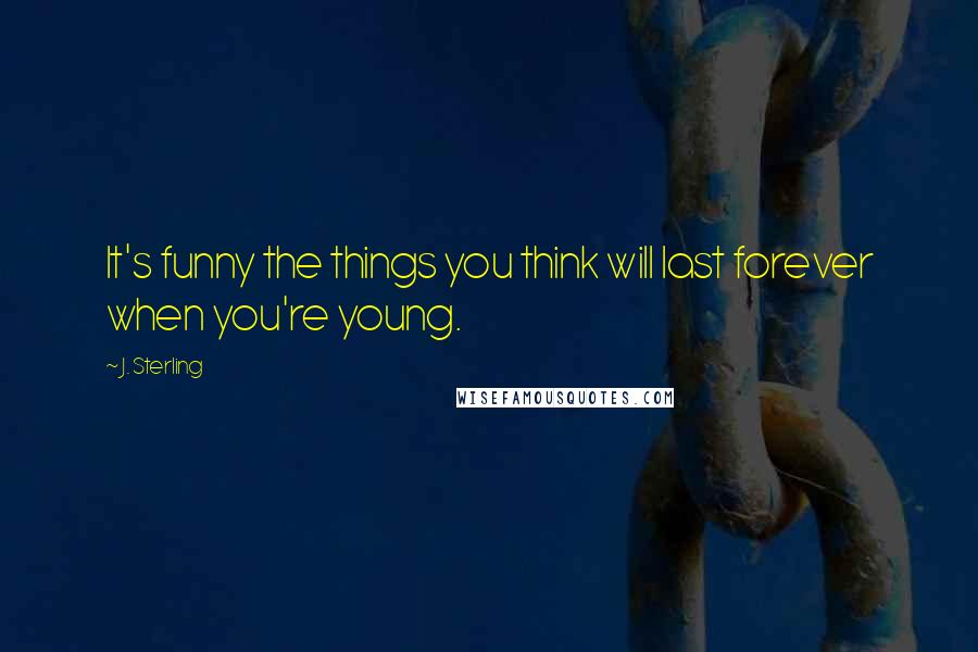 J. Sterling Quotes: It's funny the things you think will last forever when you're young.