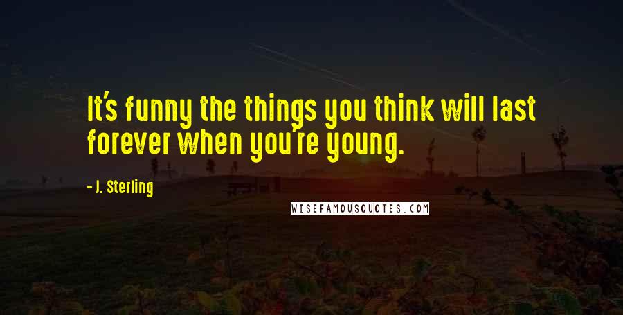 J. Sterling Quotes: It's funny the things you think will last forever when you're young.