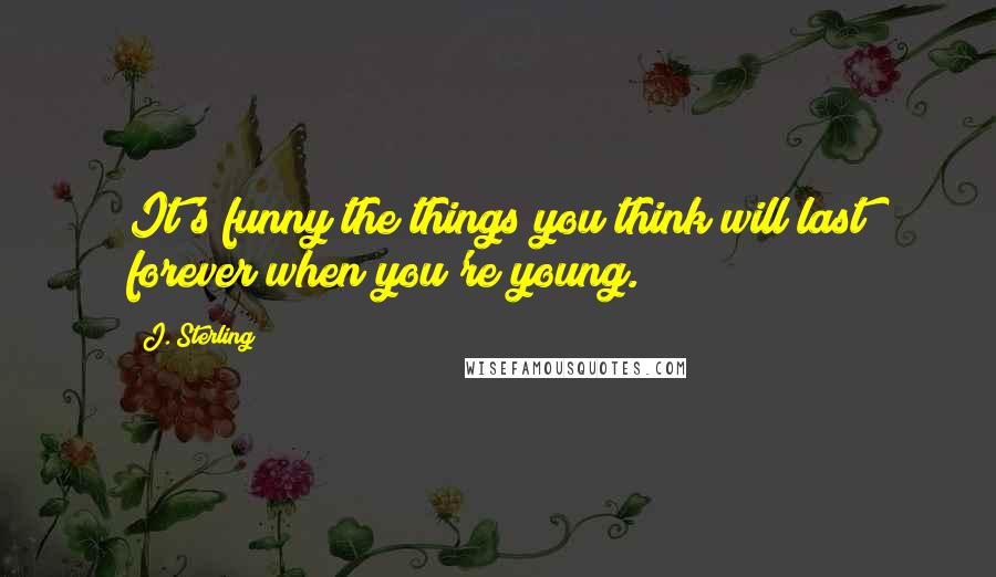 J. Sterling Quotes: It's funny the things you think will last forever when you're young.