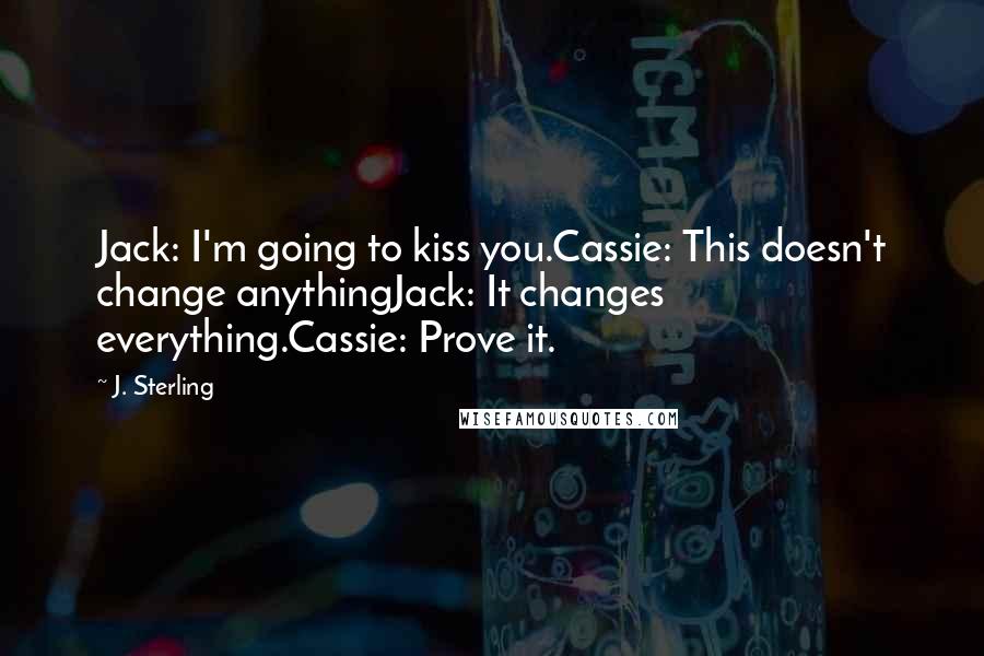 J. Sterling Quotes: Jack: I'm going to kiss you.Cassie: This doesn't change anythingJack: It changes everything.Cassie: Prove it.