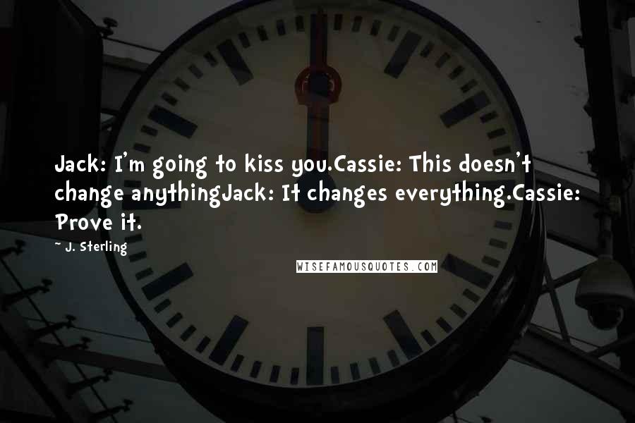 J. Sterling Quotes: Jack: I'm going to kiss you.Cassie: This doesn't change anythingJack: It changes everything.Cassie: Prove it.