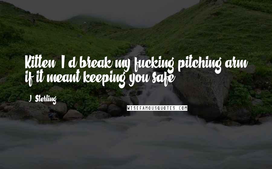 J. Sterling Quotes: Kitten, I'd break my fucking pitching arm if it meant keeping you safe.