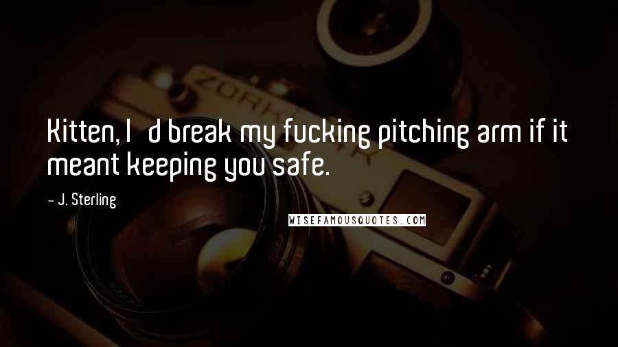 J. Sterling Quotes: Kitten, I'd break my fucking pitching arm if it meant keeping you safe.