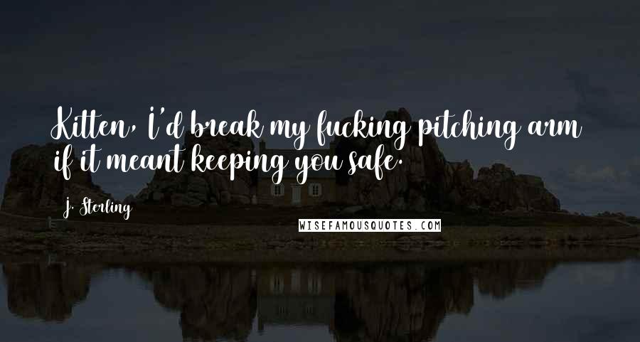 J. Sterling Quotes: Kitten, I'd break my fucking pitching arm if it meant keeping you safe.