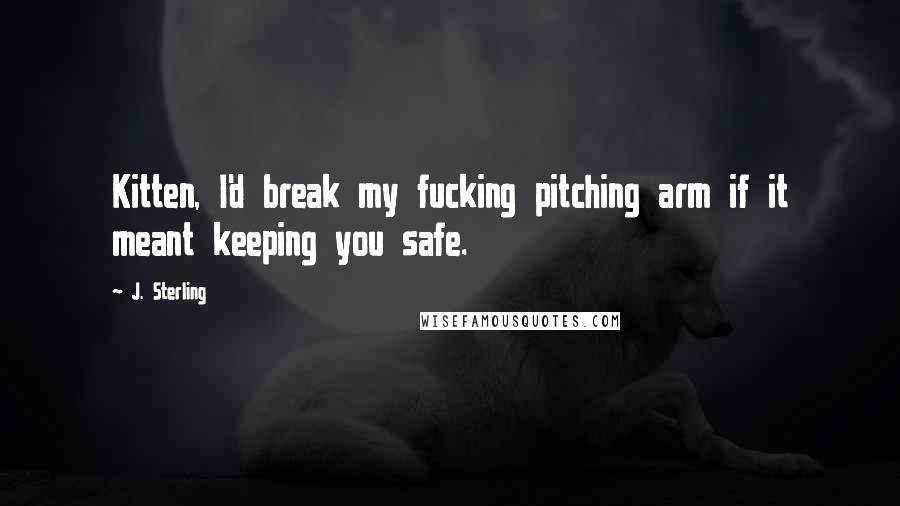 J. Sterling Quotes: Kitten, I'd break my fucking pitching arm if it meant keeping you safe.