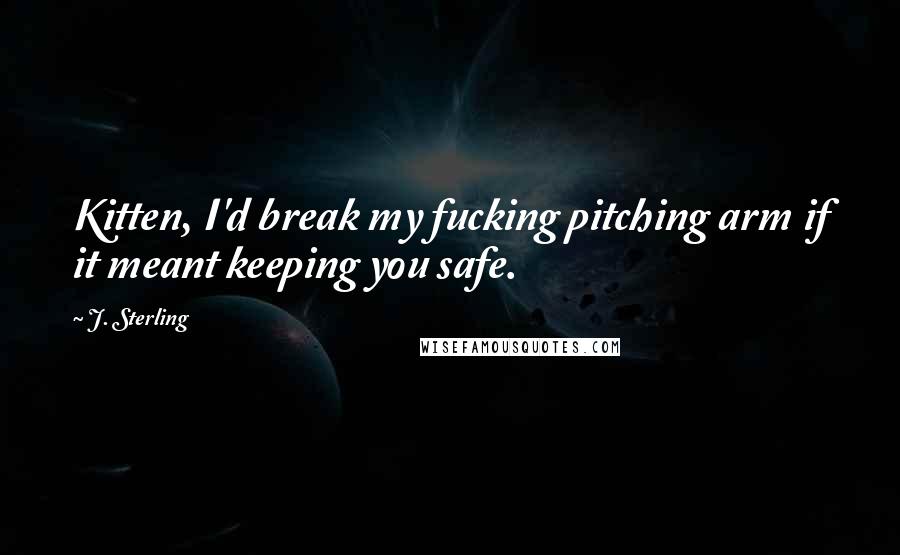 J. Sterling Quotes: Kitten, I'd break my fucking pitching arm if it meant keeping you safe.