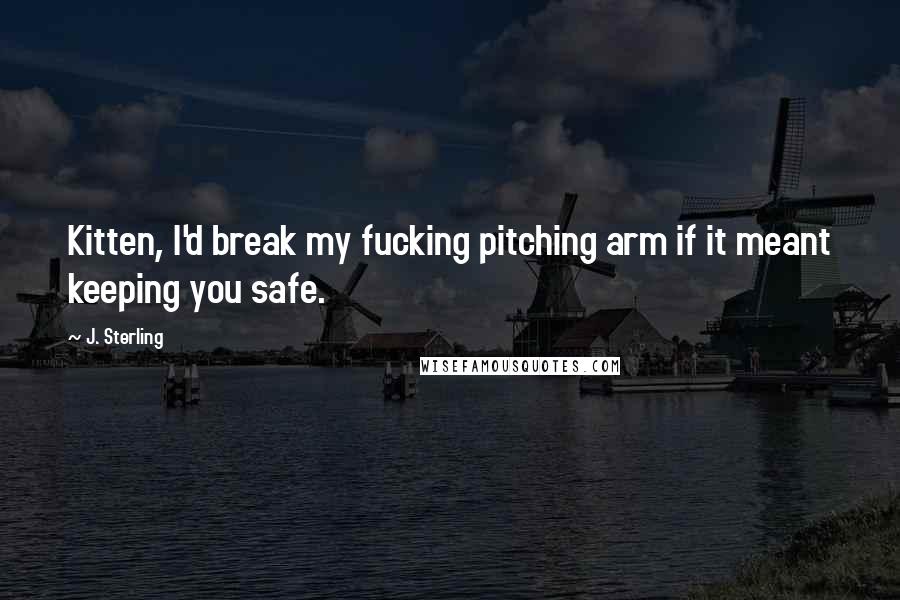 J. Sterling Quotes: Kitten, I'd break my fucking pitching arm if it meant keeping you safe.