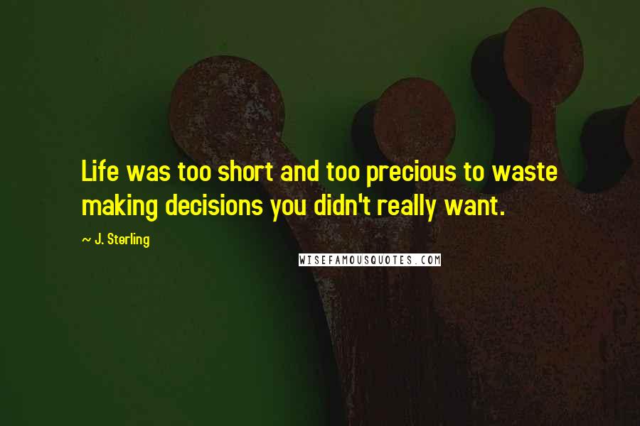 J. Sterling Quotes: Life was too short and too precious to waste making decisions you didn't really want.
