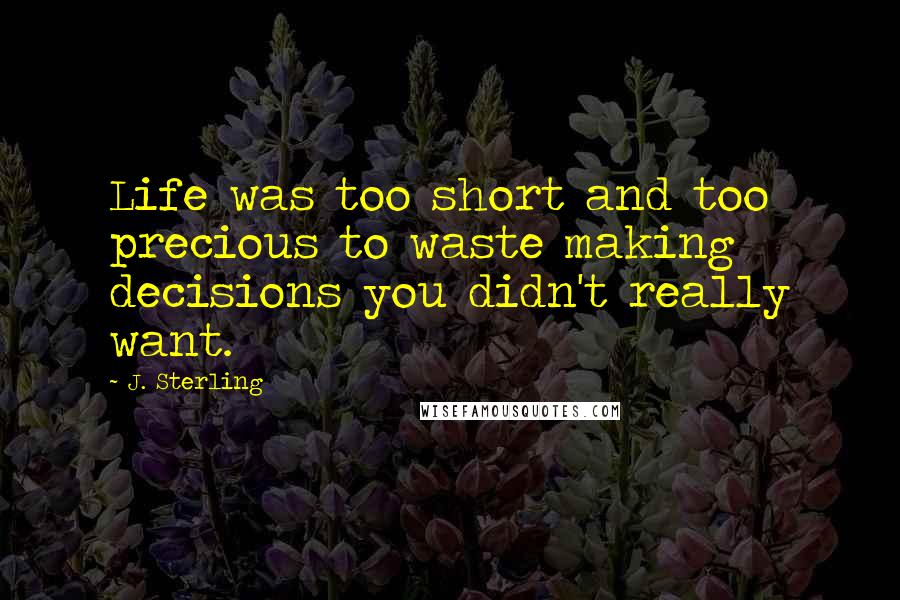 J. Sterling Quotes: Life was too short and too precious to waste making decisions you didn't really want.