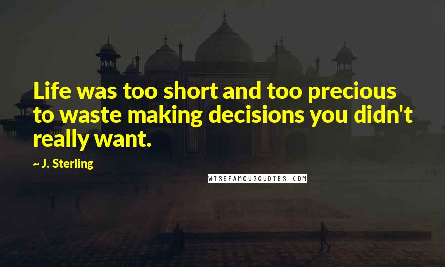 J. Sterling Quotes: Life was too short and too precious to waste making decisions you didn't really want.