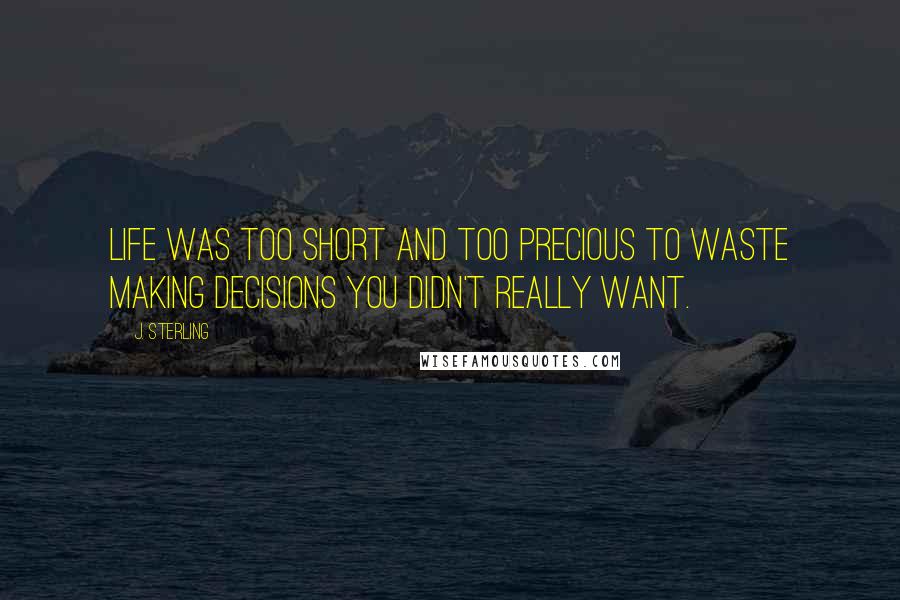 J. Sterling Quotes: Life was too short and too precious to waste making decisions you didn't really want.