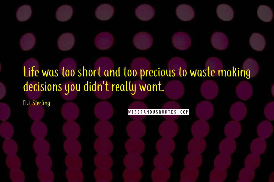 J. Sterling Quotes: Life was too short and too precious to waste making decisions you didn't really want.