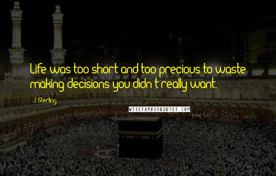 J. Sterling Quotes: Life was too short and too precious to waste making decisions you didn't really want.