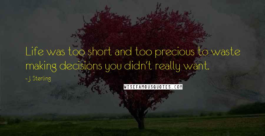 J. Sterling Quotes: Life was too short and too precious to waste making decisions you didn't really want.