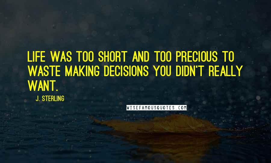 J. Sterling Quotes: Life was too short and too precious to waste making decisions you didn't really want.