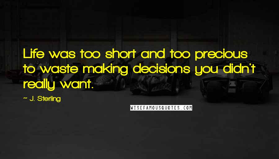 J. Sterling Quotes: Life was too short and too precious to waste making decisions you didn't really want.