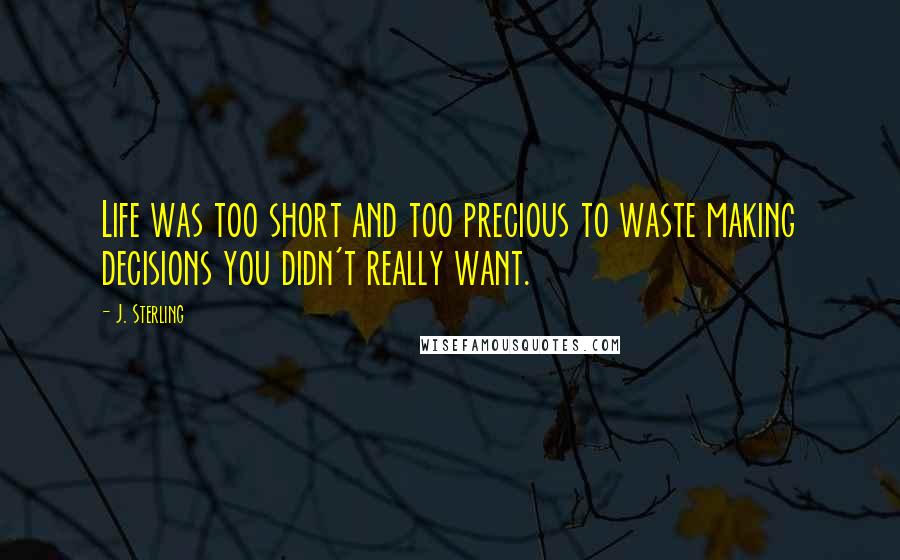 J. Sterling Quotes: Life was too short and too precious to waste making decisions you didn't really want.