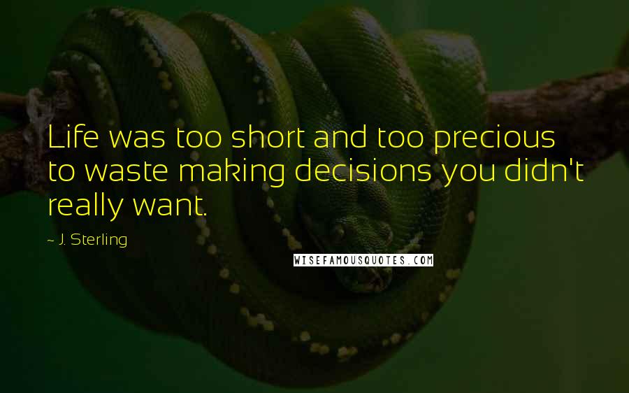 J. Sterling Quotes: Life was too short and too precious to waste making decisions you didn't really want.